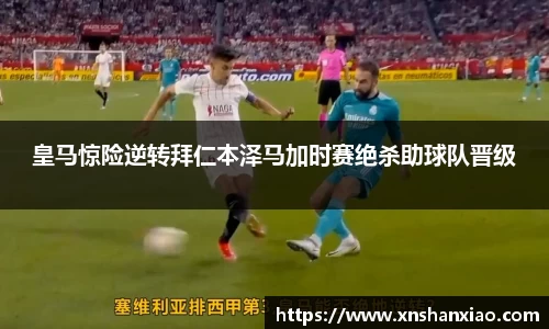 皇马惊险逆转拜仁本泽马加时赛绝杀助球队晋级