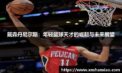 戴森丹尼尔斯:年轻篮球天才的崛起与未来展望